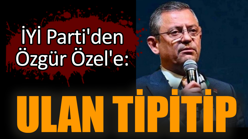 İYİ Parti'den Özgür Özel'e: Ulan tipitip