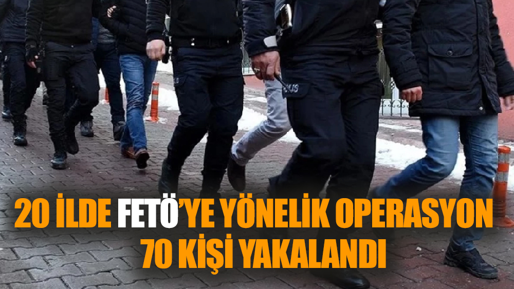 20 ilde FETÖ operasyonu: 70 kişi yakalandı