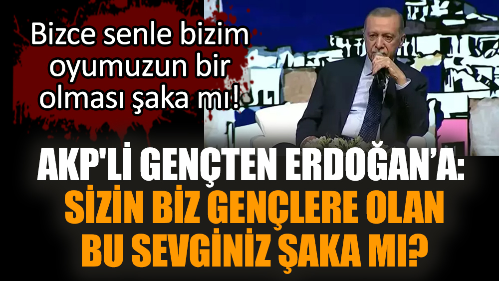 AKP'li gençten Erdoğan’a: Sizin biz gençlere olan bu sevginiz şaka mı?
