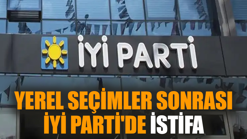 Yerel seçimler sonrası İYİ Parti'de istifa