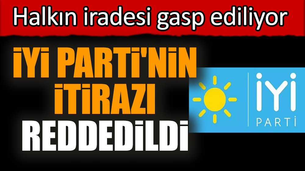 İYİ Parti'nin itirazı reddedildi. Halkın iradesi gasp ediliyor
