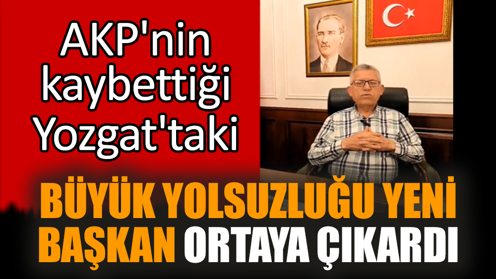 AKP'nin kaybettiği Yozgat'taki büyük yolsuzluğu yeni başkan ortaya çıkardı