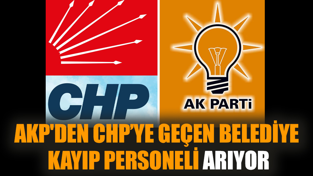 AKP'den CHP’ye geçen belediye kayıp personeli arıyor