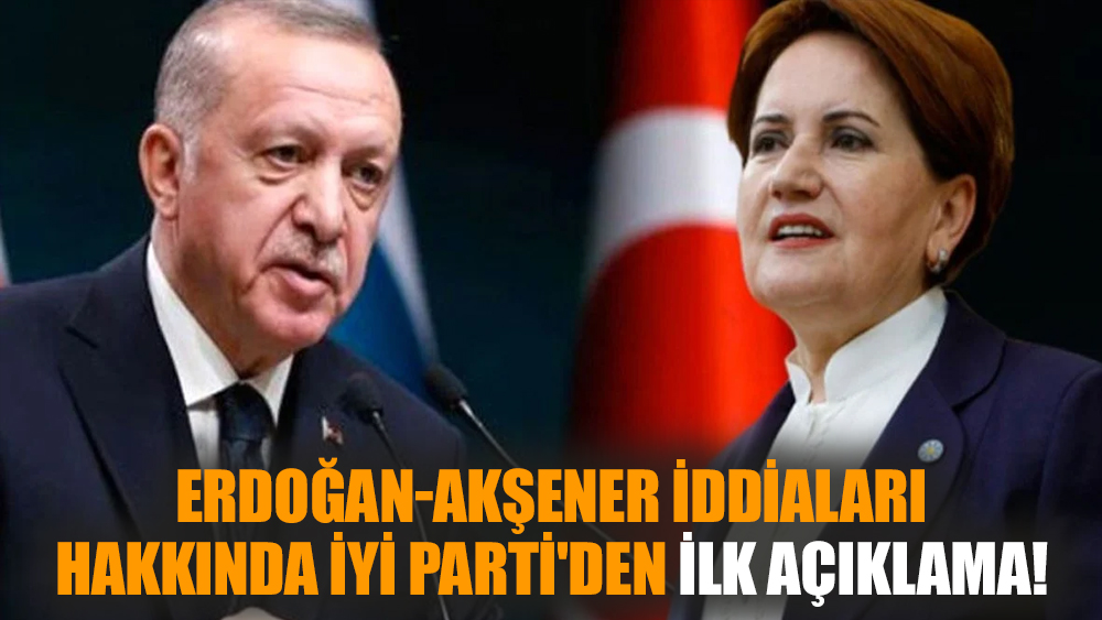 Erdoğan-Akşener iddiaları hakkında İYİ Parti'den ilk açıklama!