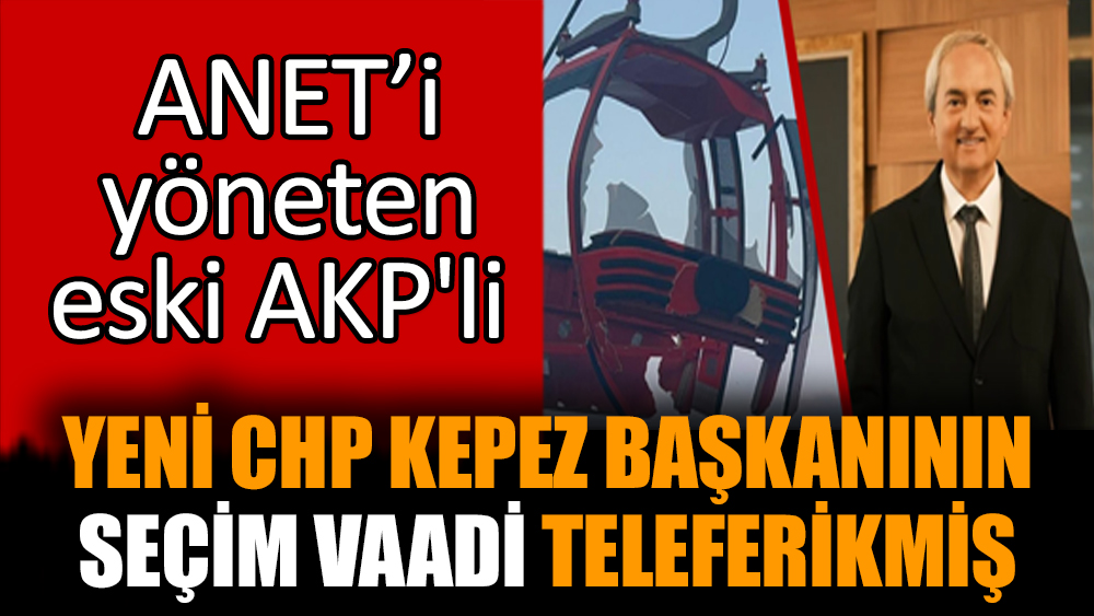 ANET’i yöneten eski AKP'li yeni CHP Kepez başkanının seçim vaadi teleferikmiş