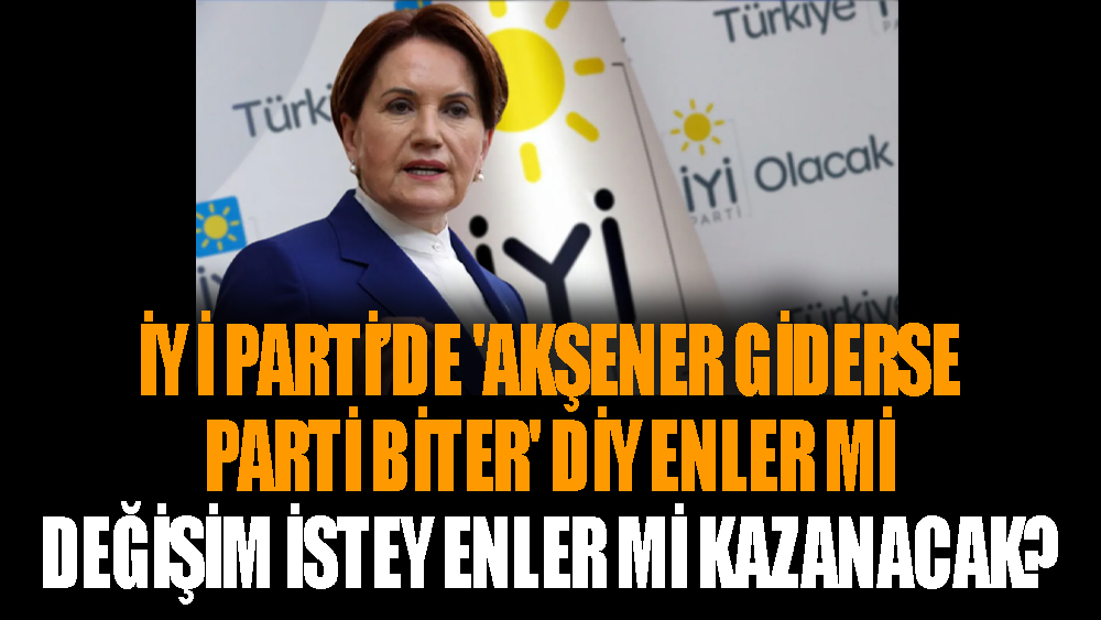 İYİ Parti’de 'Akşener giderse parti biter' diyenler mi değişim isteyenler mi kazanacak?