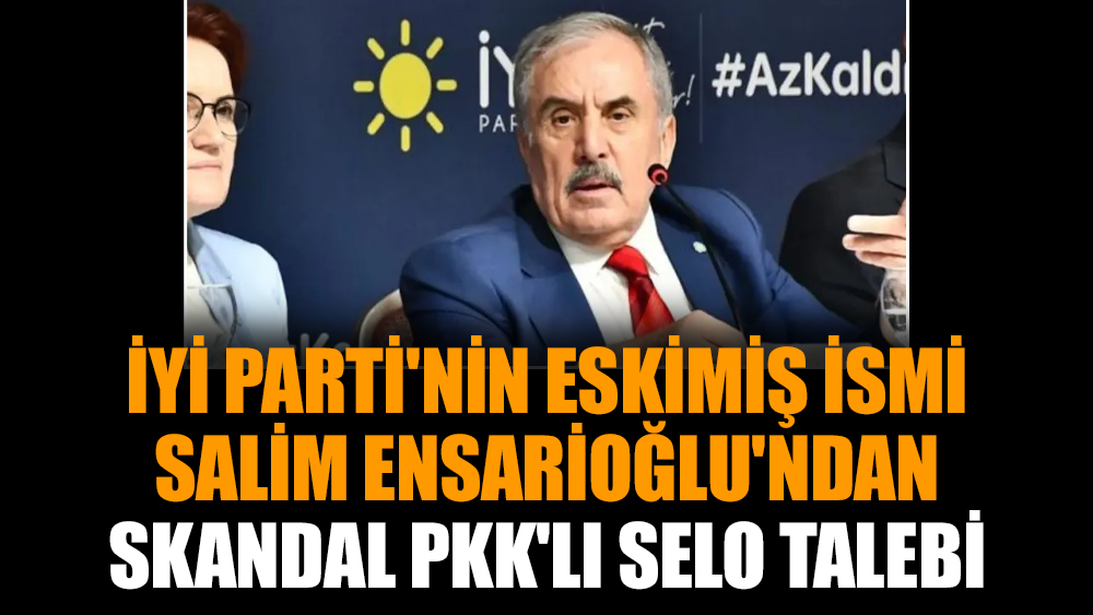 İYİ Parti'nin eskimiş ismi Salim Ensarioğlu'ndan skandal PKK'lı Selo talebi