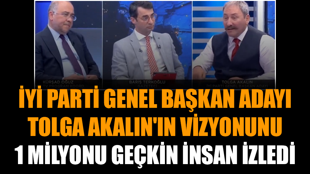 İYİ Parti Genel Başkan adayı Tolga Akalın'ın vizyonunu 1 milyonu geçkin insan izledi