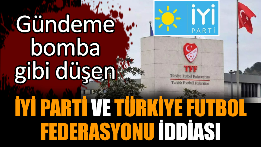 Gündeme bomba gibi düşen İYİ Parti ve  TFF iddiası