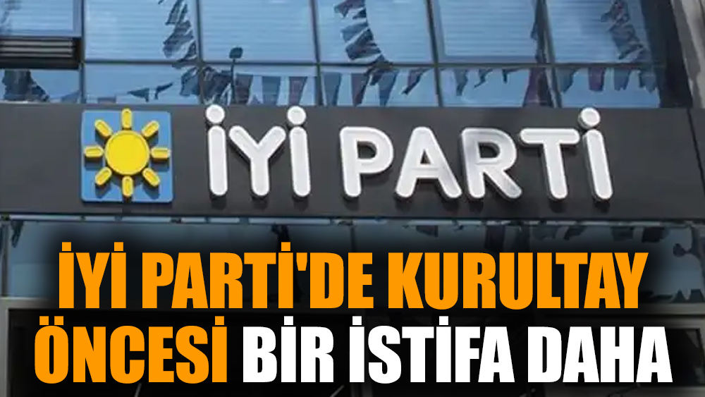 İYİ Parti'de kurultay öncesi bir istifa daha