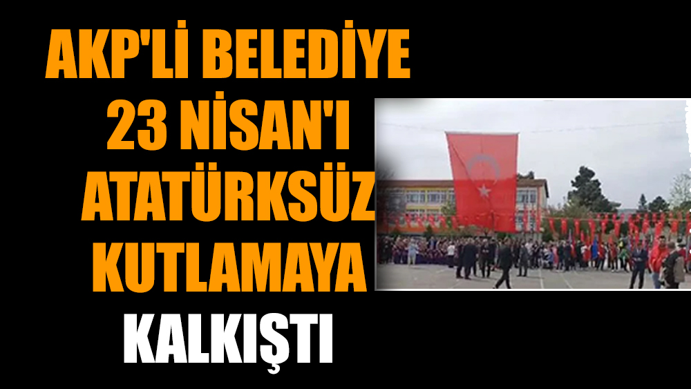 AKP'li belediye 23 Nisan'ı Atatürksüz kutlamaya kalkıştı