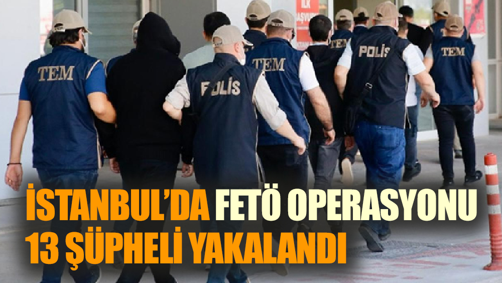 İstanbul’da FETÖ operasyonu:13 şüpheli yakalandı