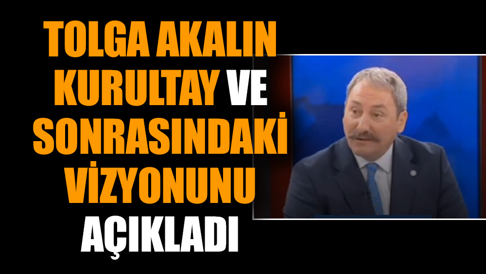 Tolga Akalın kurultay ve sonrasındaki vizyonunu açıkladı