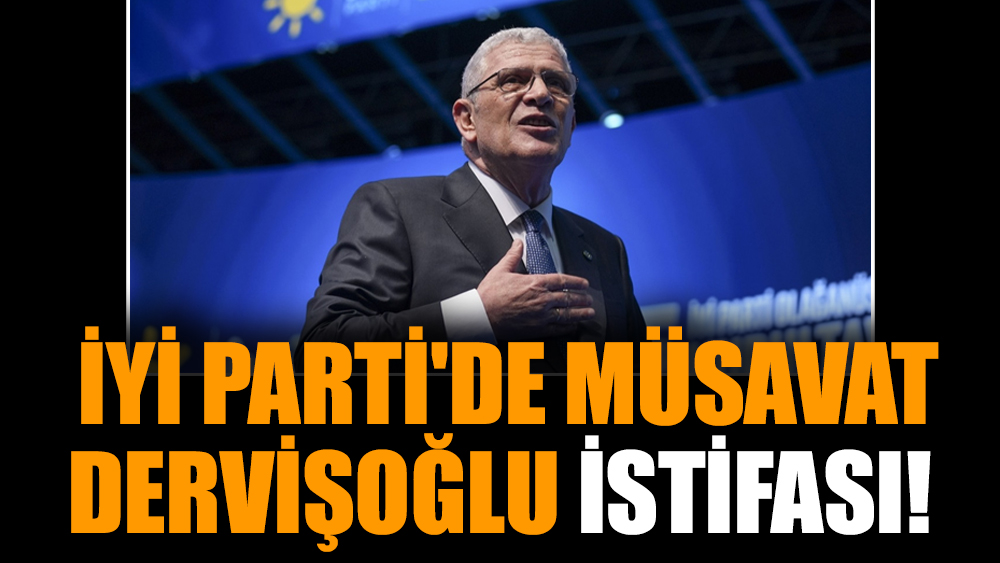 İYİ Parti'de Müsavat Dervişoğlu istifası!