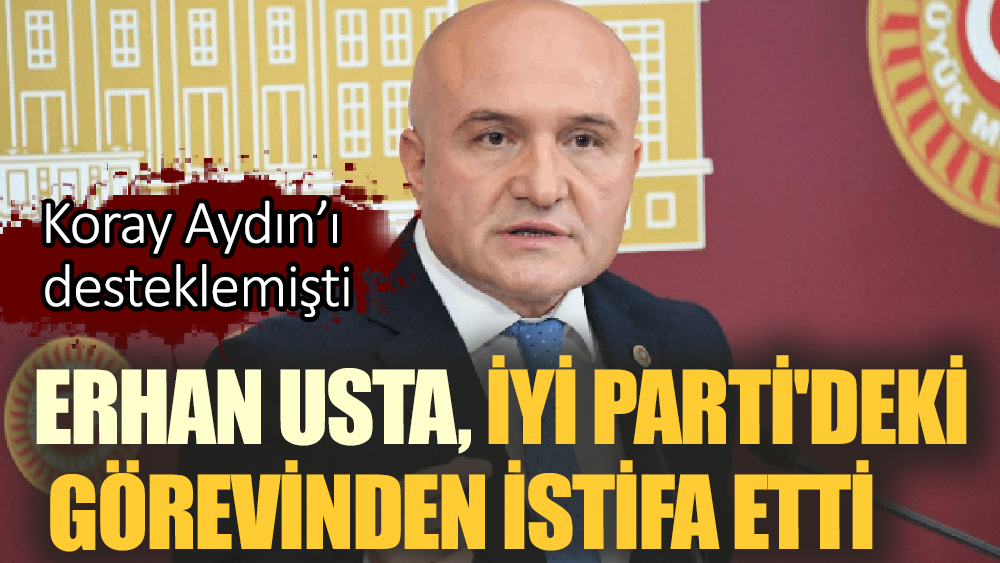 Erhan Usta, İyi Parti'deki Görevinden İstifa Etti
