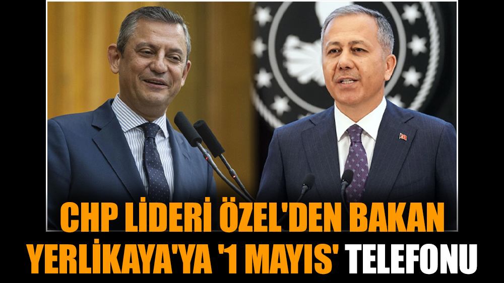 CHP lideri Özel'den Bakan Yerlikaya'ya '1 Mayıs' telefonu
