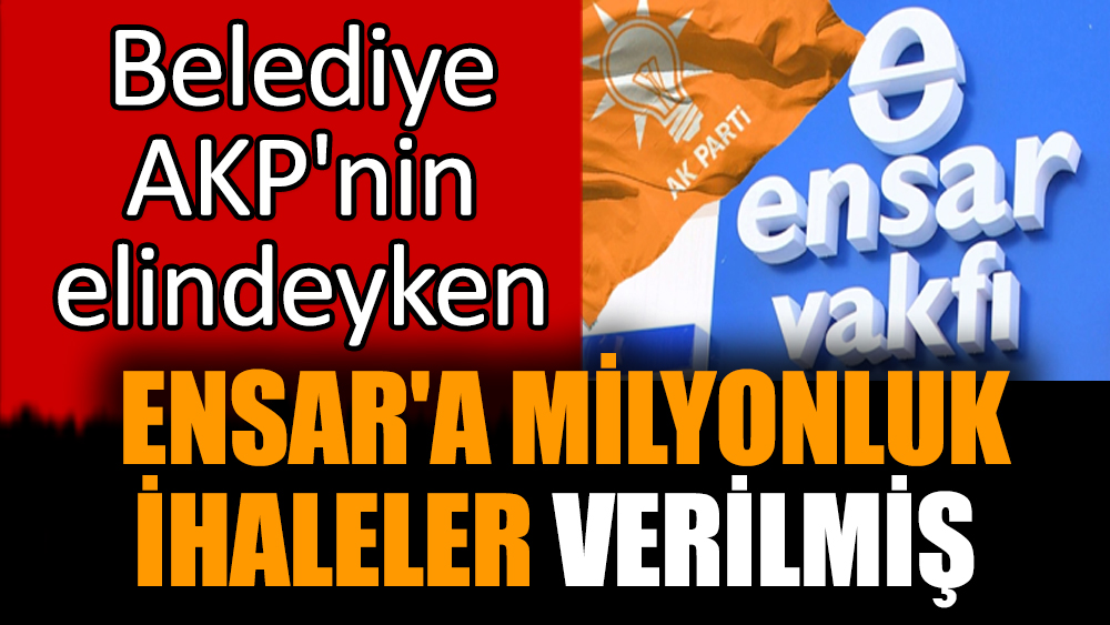 Belediye AKP'nin elindeyken  Ensar'a milyonluk ihaleler verilmiş