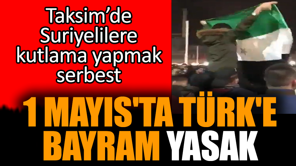 1 Mayıs'ta Türk'e bayram yasak! Suriyelilere serbest