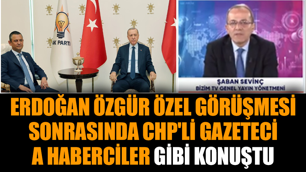 Erdoğan Özgür Özel görüşmesi sonrasında CHP'li Gazeteci A Haberciler gibi konuştu