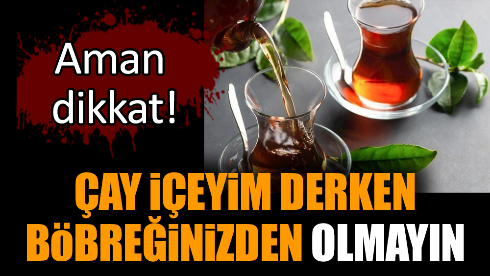 Çay içeyim derken böbreğinizden olmayın