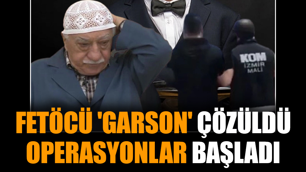 FETÖCÜ 'Garson' çözüldü, operasyonlar başladı