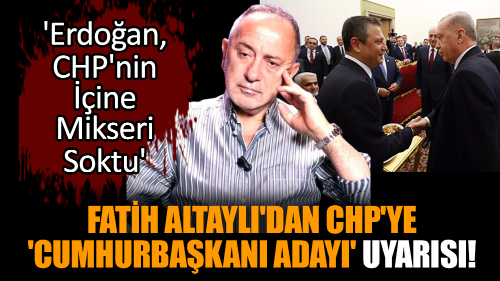 Fatih Altaylı'dan CHP'ye 'Cumhurbaşkanı Adayı' Uyarısı!