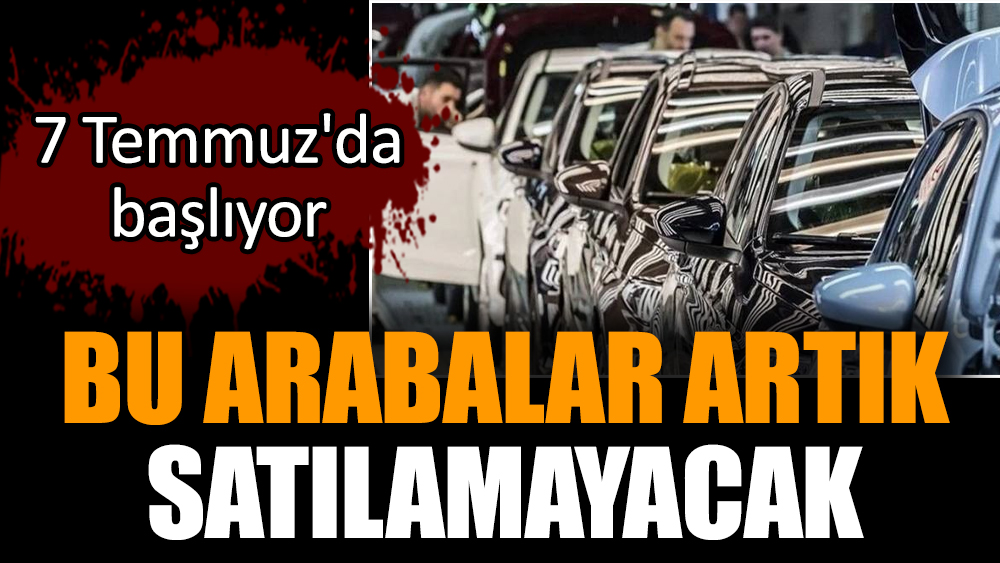 Bu arabalar artık satılamayacak. 7 Temmuz'da başlıyor