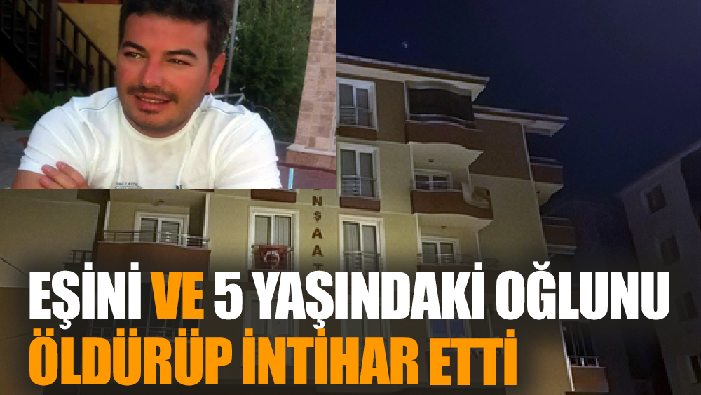 Eşini ve 5 yaşındaki oğlunu öldürüp intihar etti