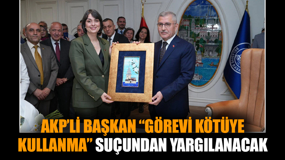 AKP’li Başkan “görevi kötüye kullanma” suçundan yargılanacak