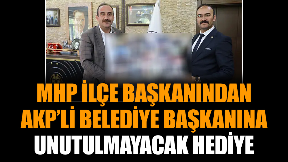 MHP ilçe Başkanından AKP’li Belediye Başkanına unutulmayacak hediye
