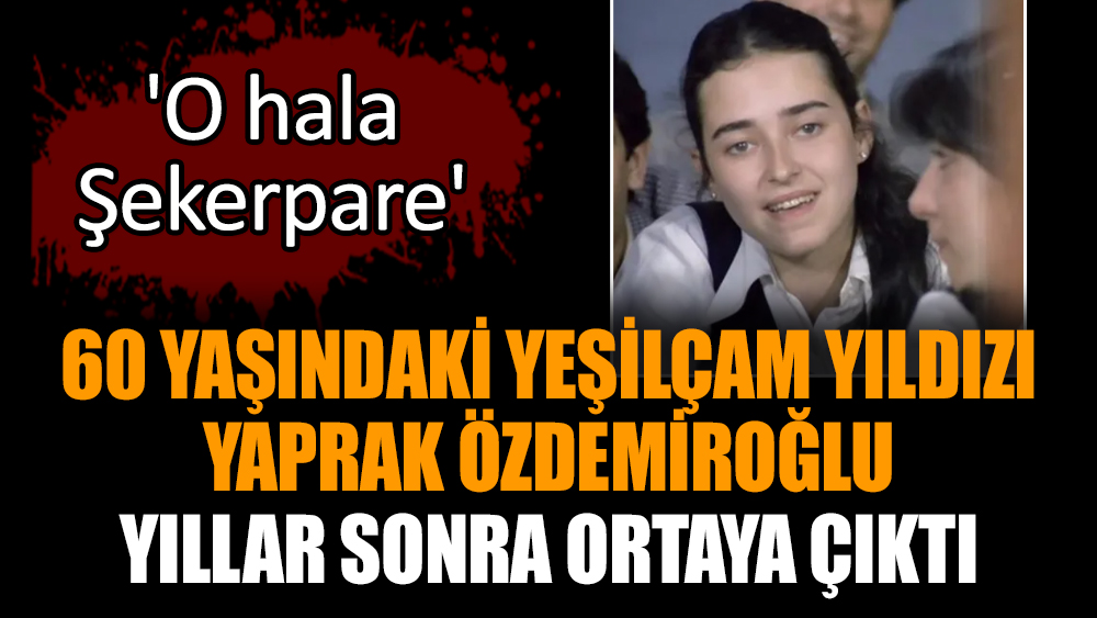 60 yaşındaki Yeşilçam yıldızı Yaprak Özdemiroğlu yıllar sonra ortaya çıktı