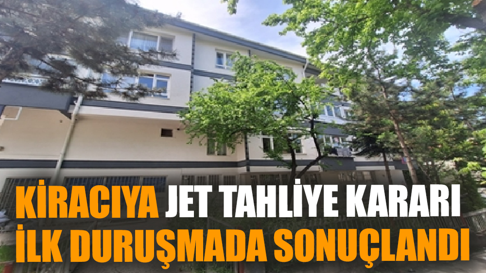 Kiracıya Jet Tahliye Kararı: İlk Duruşmada Sonuçlandı
