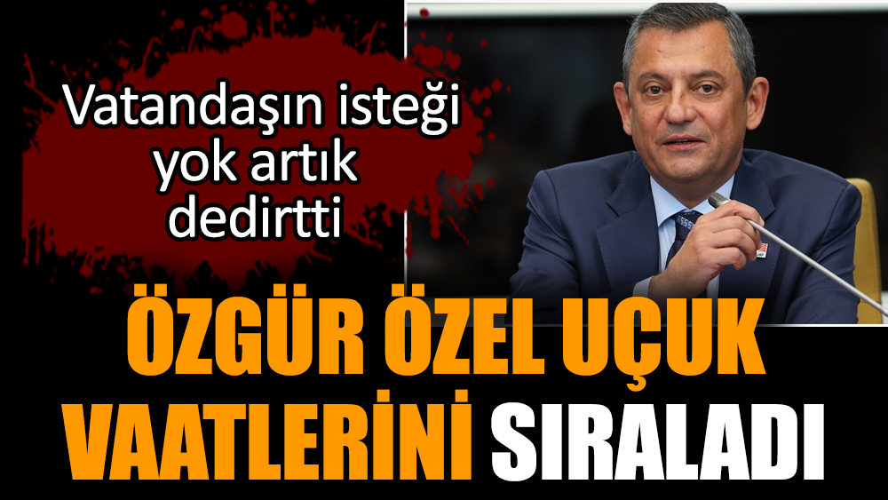 Özgür Özel uçuk vaatlerini sıraladı