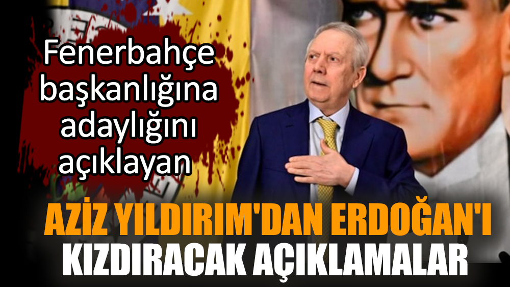 Fenerbahçe başkanlığına adaylığını açıklayan Aziz Yıldırım'dan Erdoğan'ı kızdıracak açıklamalar