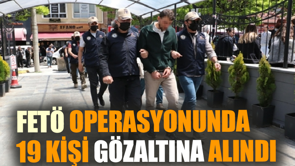 FETÖ operasyonunda 19 kişi gözaltına alındı