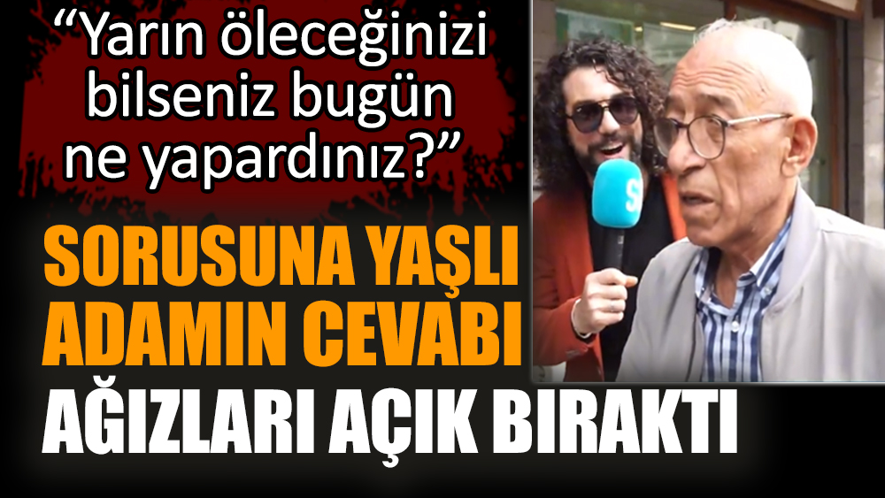 “Yarın öleceğinizi bilseniz bugün ne yapardınız?” Sorusuna yaşlı adamın cevabı ağızları açık bıraktı
