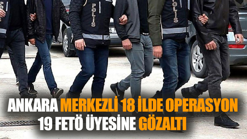 Ankara Merkezli 18 İlde FETÖ  Operasyonu:19 Gözaltı