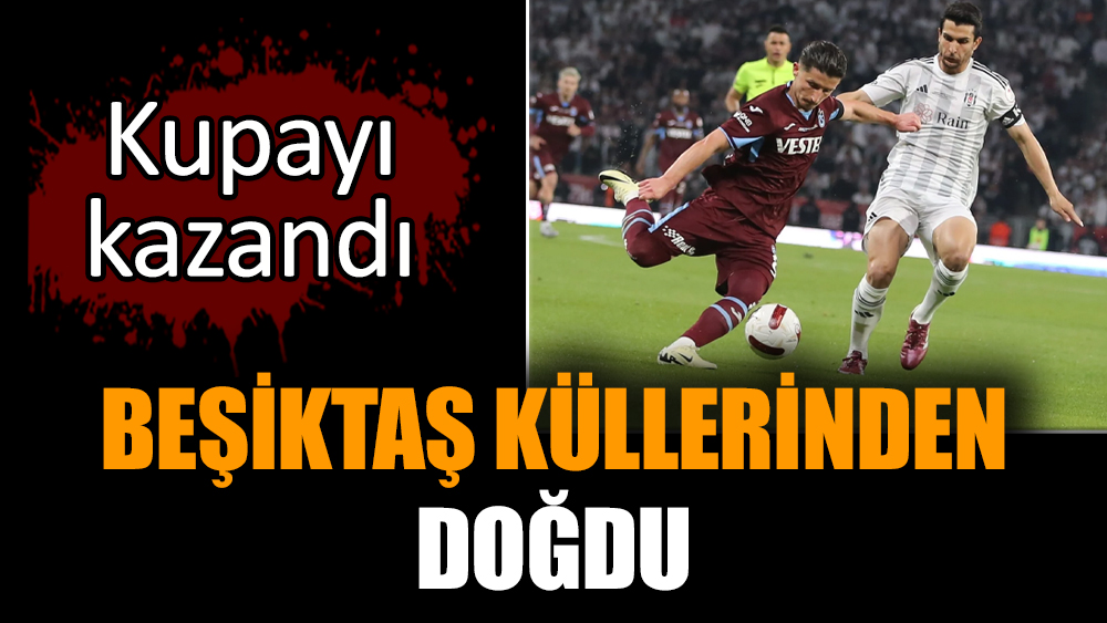 Beşiktaş küllerinden doğdu. Kupayı kazandı