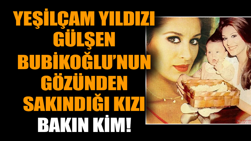 Yeşilçam yıldızı Gülşen Bubikoğlu’nun gözünden sakındığı kızı bakın kim!