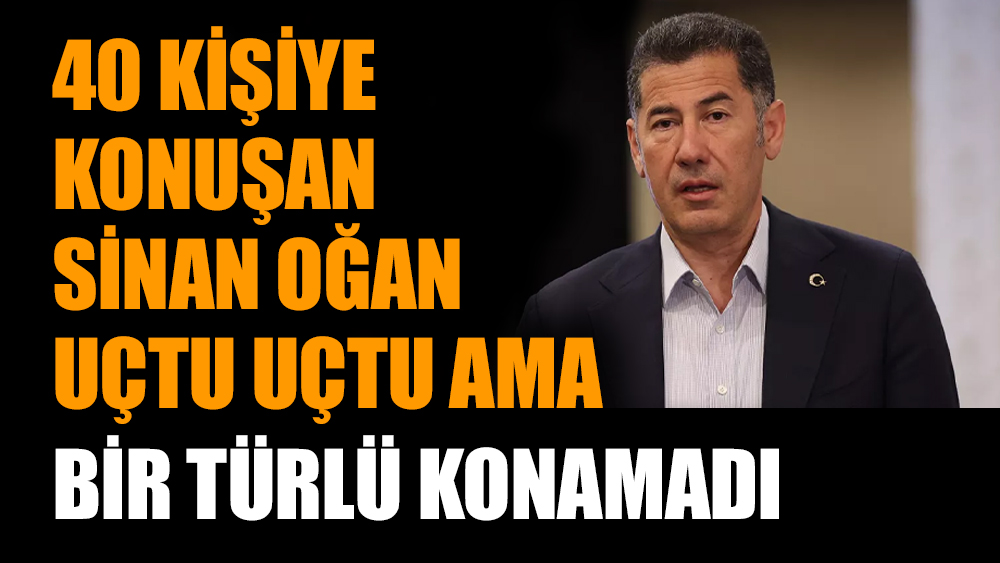 40 kişiye konuşan Sinan Oğan uçtu uçtu ama bir türlü konamadı