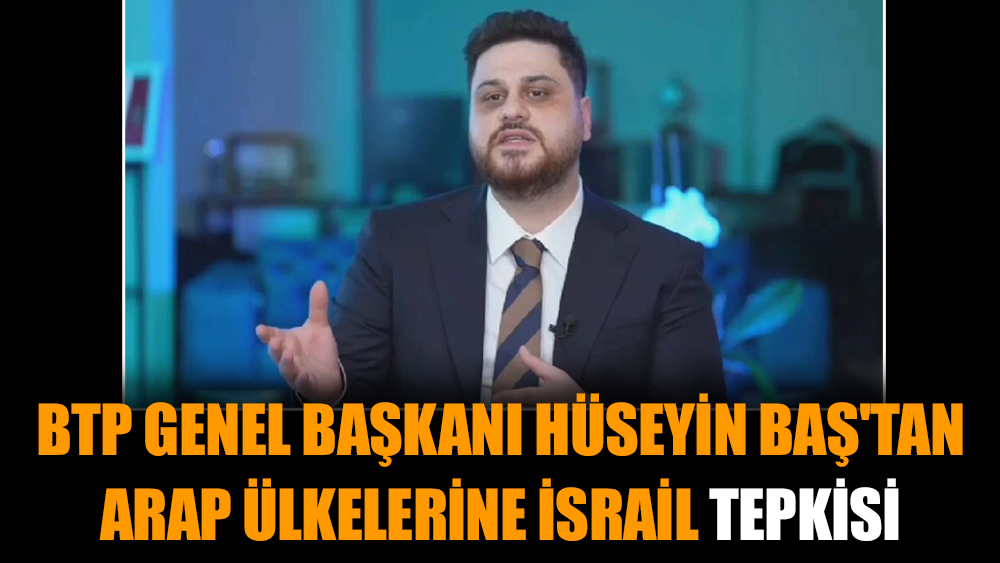 BTP Genel Başkanı Hüseyin Baş'tan Arap ülkelerine İsrail tepkisi
