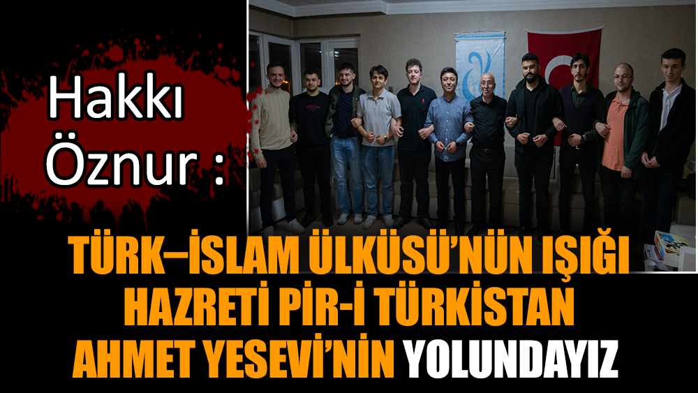 Hakkı Öznur : Türk–İslam Ülküsü’nün Işığı Hazreti Pir-i Türkistan Ahmet Yesevi’nin Yolundayız