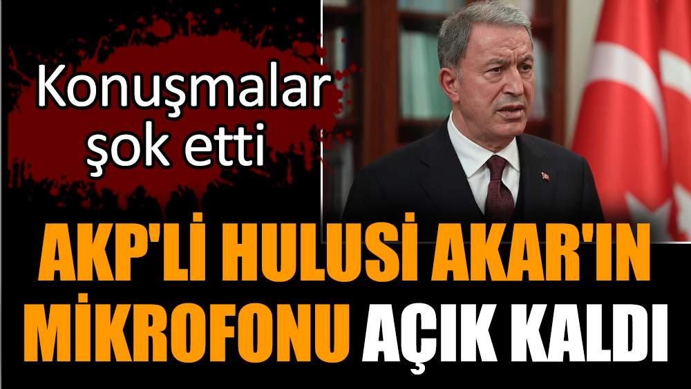 AKP'li Akar'ın mikrofonu açık kaldı. Konuşmalar şok etti