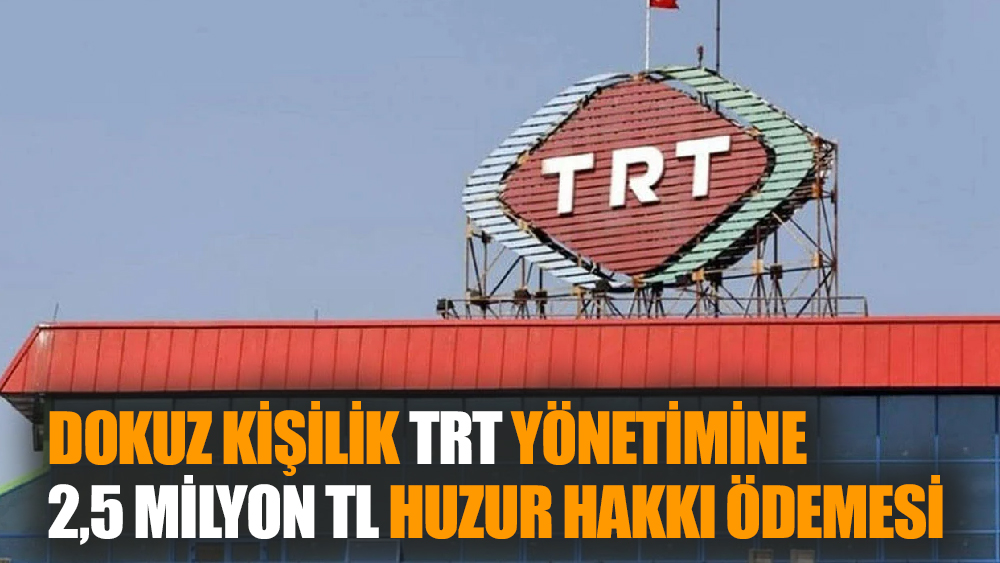 9 Kişilik TRT Yönetimine 2,5 Milyon TL Huzur Hakkı Ödemesi