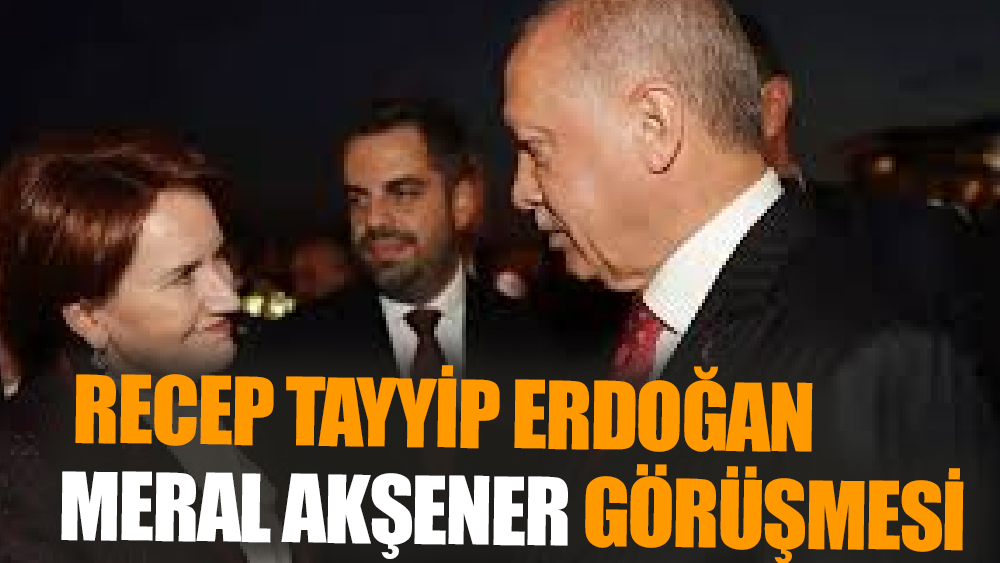 Erdoğan ve Akşener Arasındaki Beştepe Buluşması