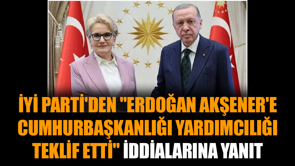 İYİ Parti'den "Erdoğan, Akşener'e cumhurbaşkanlığı yardımcılığı teklif etti" iddialarına yanıt