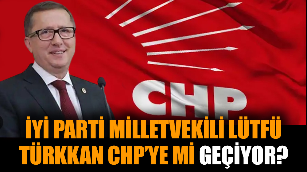 İYİ Parti milletvekili Lütfü Türkkan CHP’ye mi geçiyor?