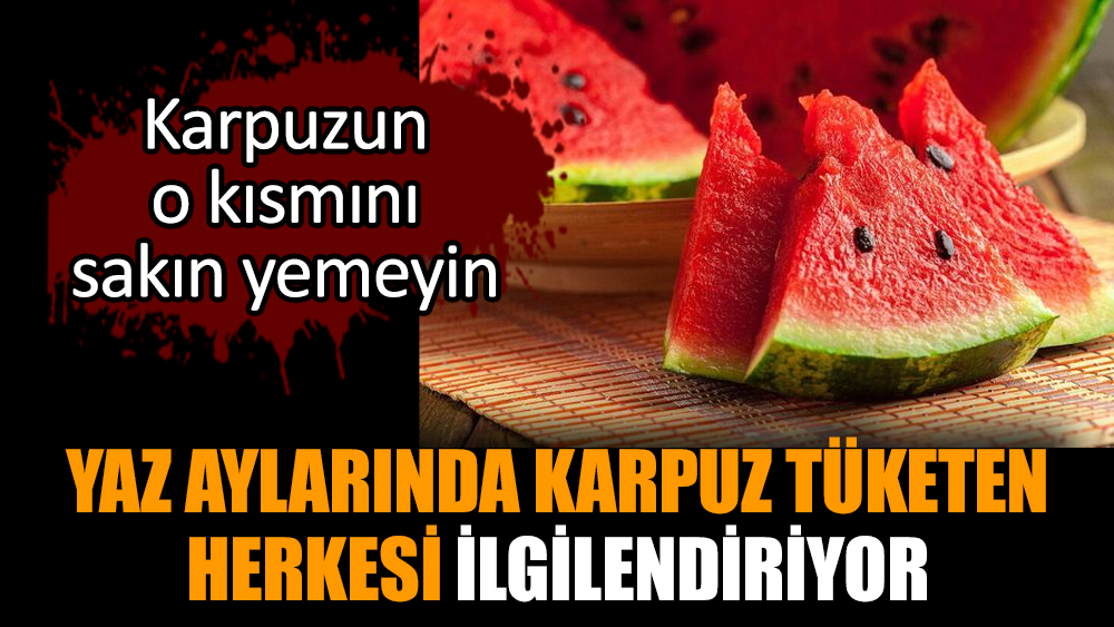 Yaz aylarında karpuz tüketenler dikkat! Karpuzun o kısmını sakın yemeyin