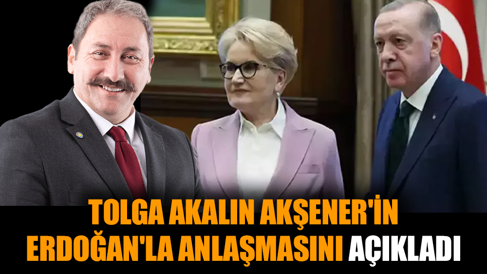 Tolga Akalın Akşener'in Erdoğan'la anlaşmasını açıkladı