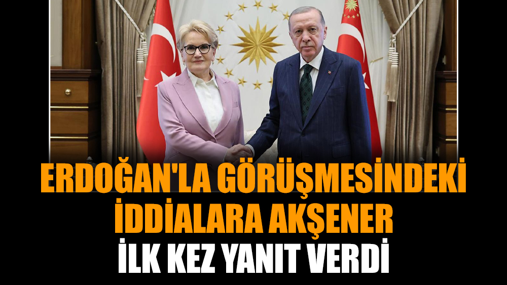 Erdoğan'la görüşmesindeki iddialara Akşener ilk kez yanıt verdi